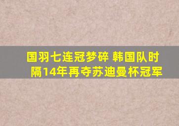 国羽七连冠梦碎 韩国队时隔14年再夺苏迪曼杯冠军